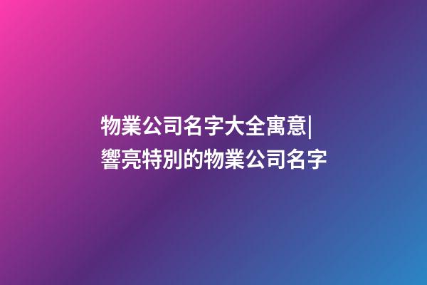 物業公司名字大全寓意|響亮特別的物業公司名字-第1張-公司起名-玄機派